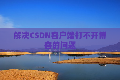 解决CSDN客户端打不开博客的问题